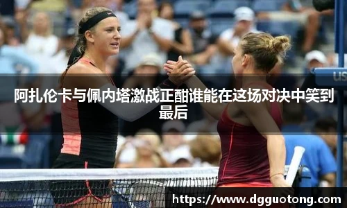 阿扎伦卡与佩内塔激战正酣谁能在这场对决中笑到最后