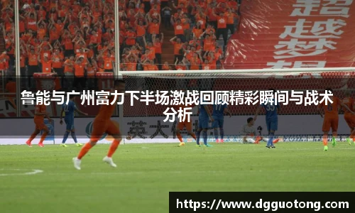 鲁能与广州富力下半场激战回顾精彩瞬间与战术分析