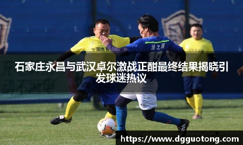 石家庄永昌与武汉卓尔激战正酣最终结果揭晓引发球迷热议